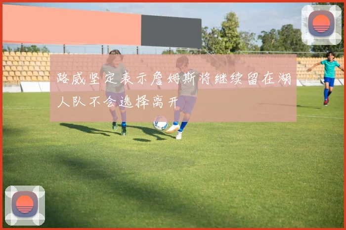 路威坚定表示詹姆斯将继续留在湖人队不会选择离开