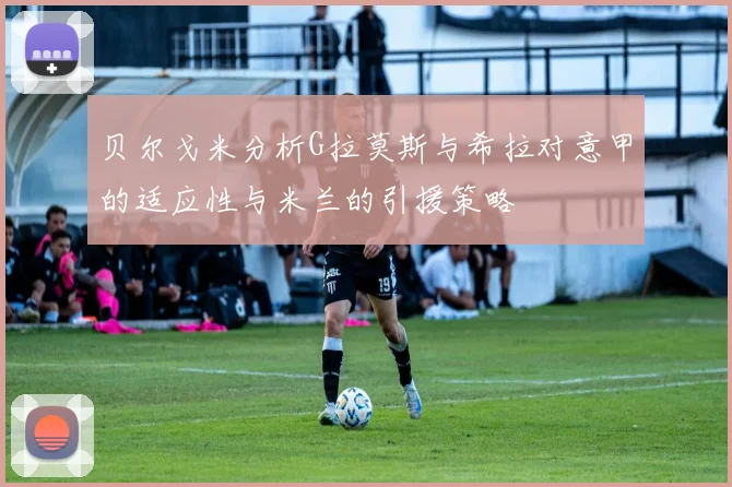 贝尔戈米分析G拉莫斯与希拉对意甲的适应性与米兰的引援策略