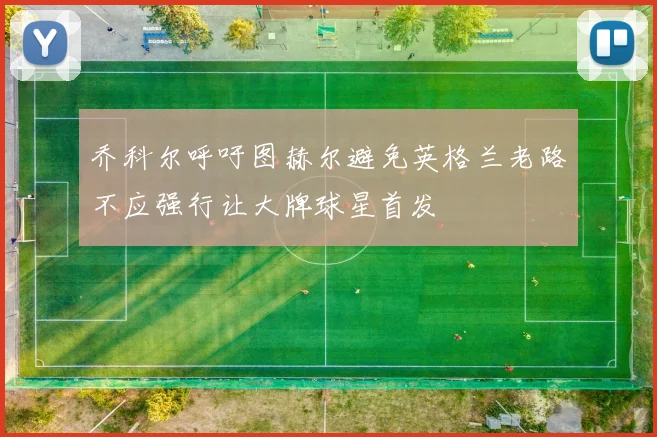 乔科尔呼吁图赫尔避免英格兰老路不应强行让大牌球星首发