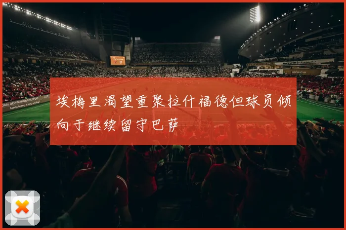 埃梅里渴望重聚拉什福德但球员倾向于继续留守巴萨