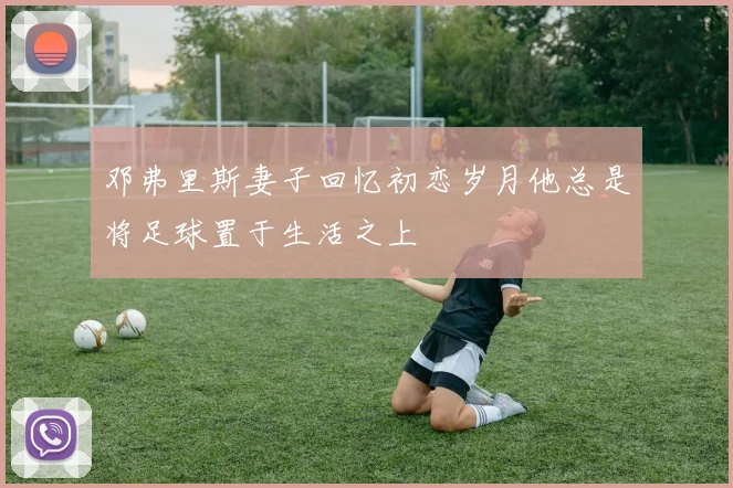 邓弗里斯妻子回忆初恋岁月他总是将足球置于生活之上