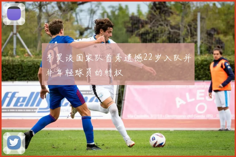 李昊谈国家队首秀遗憾22岁入队并非年轻球员的特权