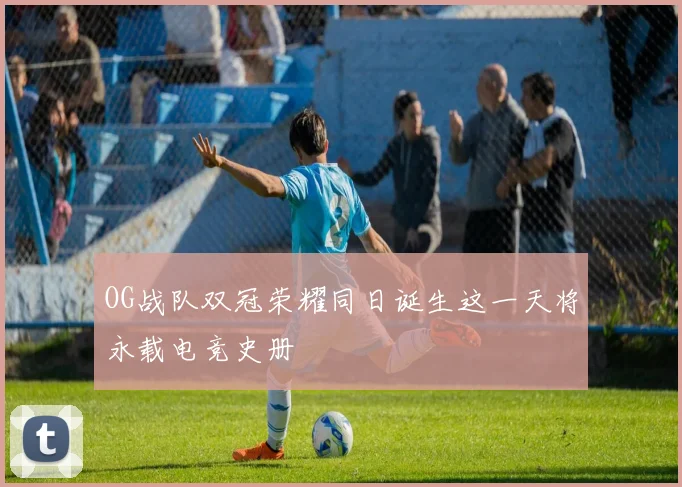 OG战队双冠荣耀同日诞生这一天将永载电竞史册