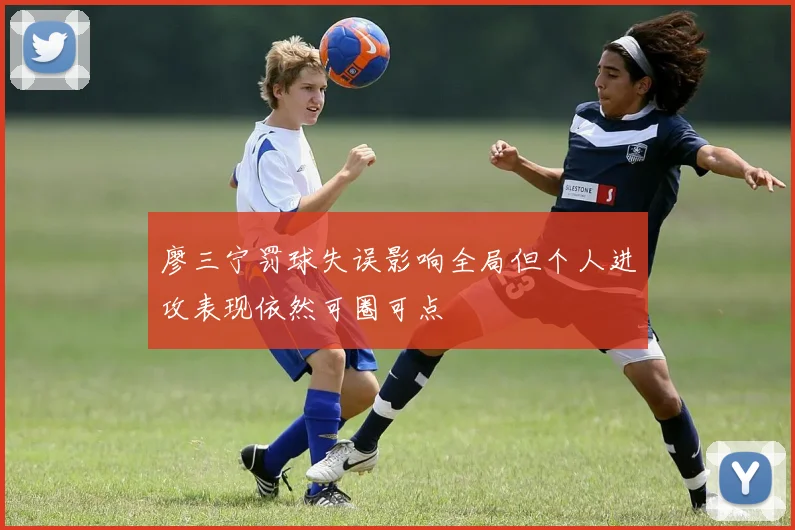 廖三宁罚球失误影响全局但个人进攻表现依然可圈可点
