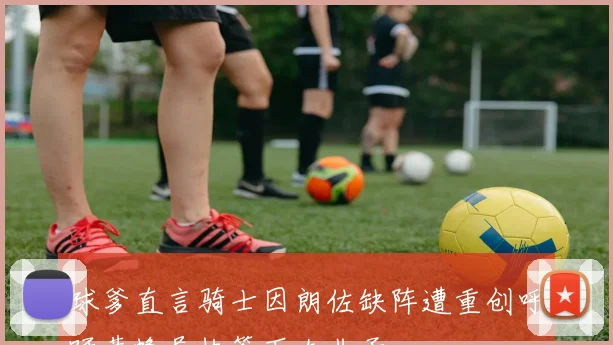 球爹直言骑士因朗佐缺阵遭重创呼吁黄蜂尽快签下大儿子