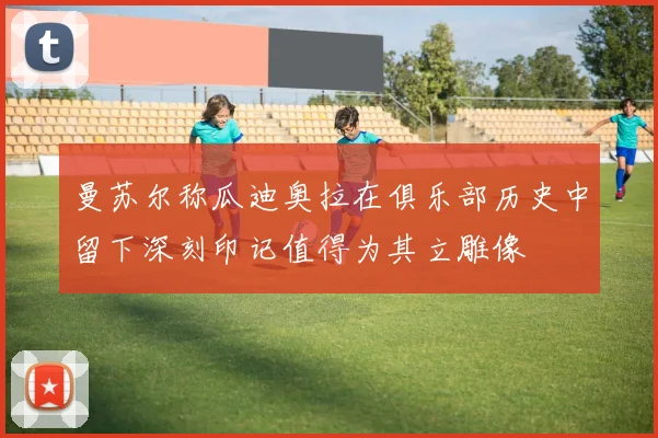 曼苏尔称瓜迪奥拉在俱乐部历史中留下深刻印记值得为其立雕像