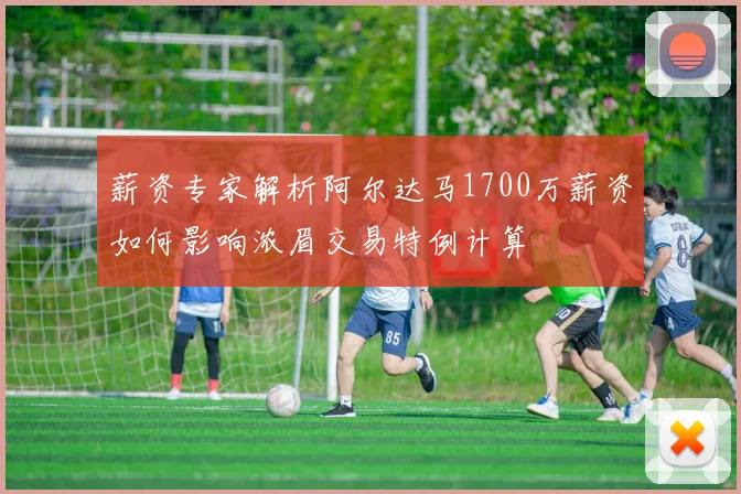 薪资专家解析阿尔达马1700万薪资如何影响浓眉交易特例计算