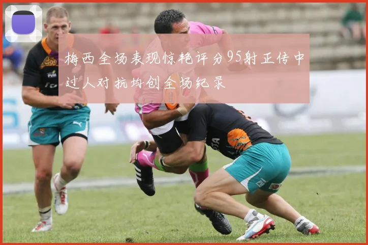 梅西全场表现惊艳评分95射正传中过人对抗均创全场纪录
