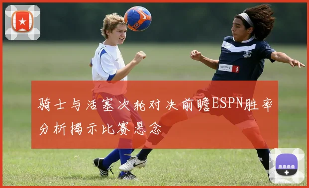 骑士与活塞次轮对决前瞻ESPN胜率分析揭示比赛悬念