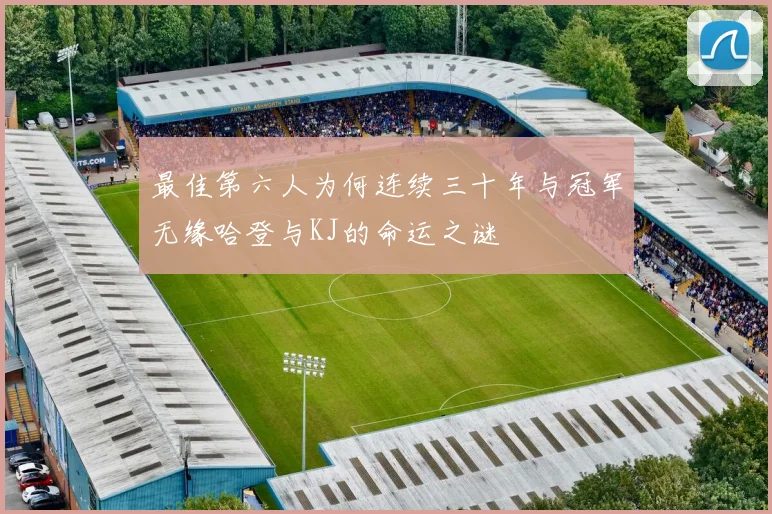 最佳第六人为何连续三十年与冠军无缘哈登与KJ的命运之谜