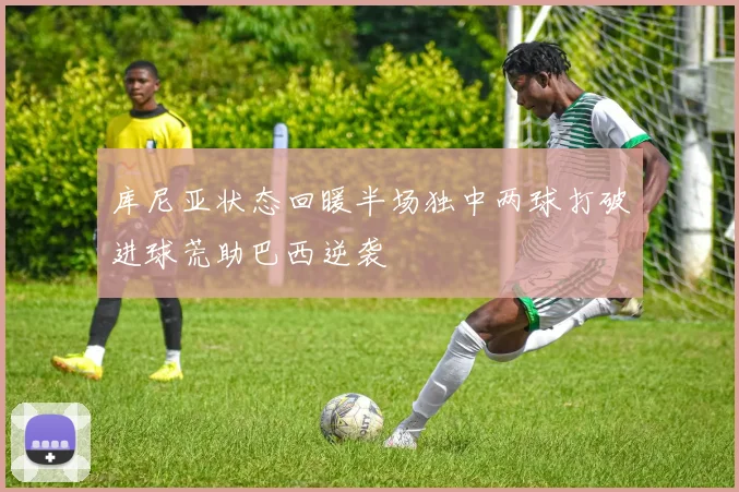 库尼亚状态回暖半场独中两球打破进球荒助巴西逆袭