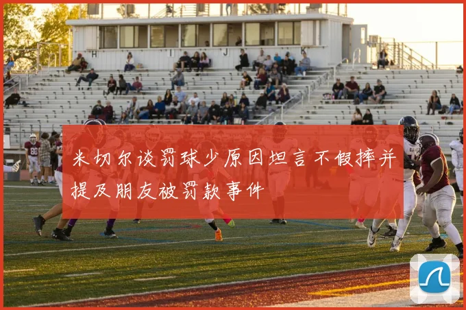 米切尔谈罚球少原因坦言不假摔并提及朋友被罚款事件