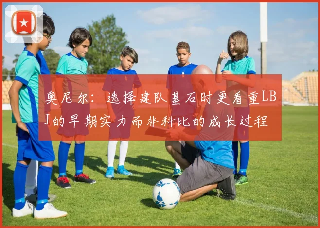奥尼尔：选择建队基石时更看重LBJ的早期实力而非科比的成长过程