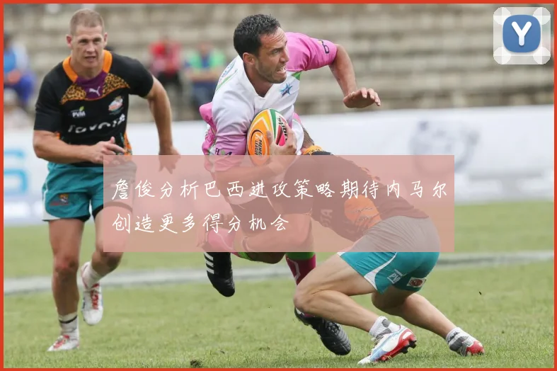 詹俊分析巴西进攻策略期待内马尔创造更多得分机会