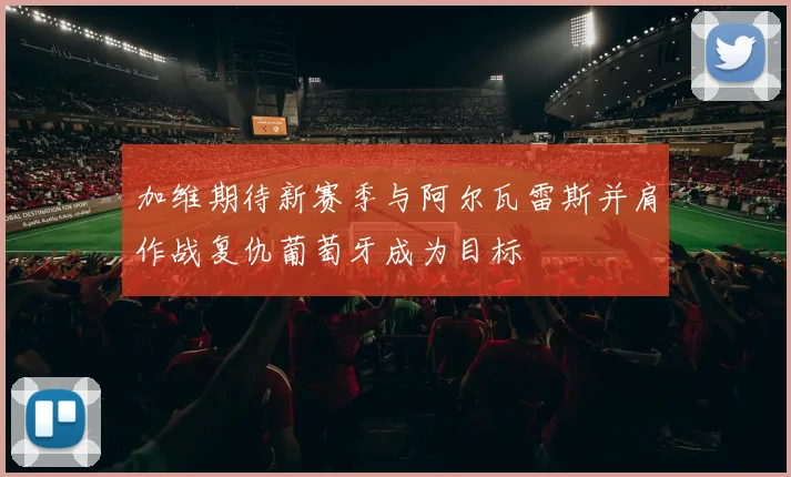 加维期待新赛季与阿尔瓦雷斯并肩作战复仇葡萄牙成为目标