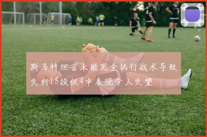 斯马特坦言未能完全执行战术导致失利15投仅4中表现令人失望