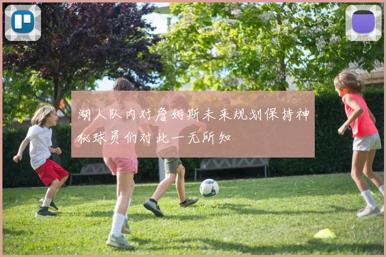 湖人队内对詹姆斯未来规划保持神秘球员们对此一无所知