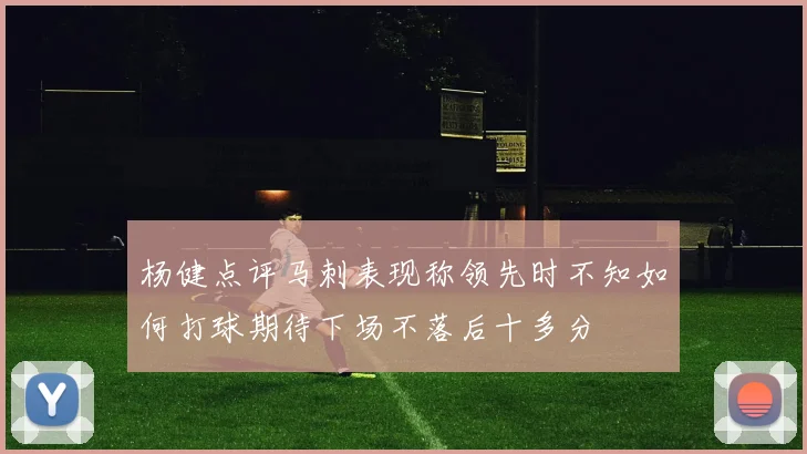 杨健点评马刺表现称领先时不知如何打球期待下场不落后十多分