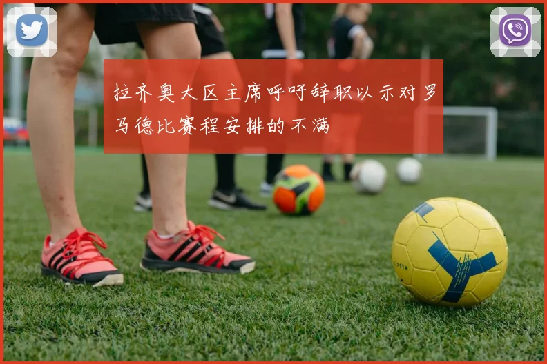 拉齐奥大区主席呼吁辞职以示对罗马德比赛程安排的不满