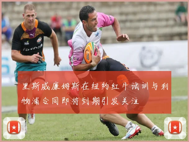 里斯威廉姆斯在纽约红牛试训与利物浦合同即将到期引发关注