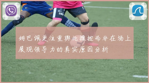 姆巴佩更注重舆论操控而非在场上展现领导力的真实原因分析
