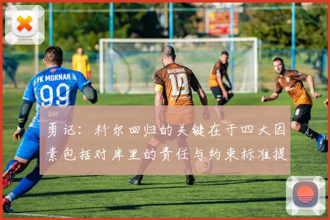 勇记：科尔回归的关键在于四大因素包括对库里的责任与约束标准提升