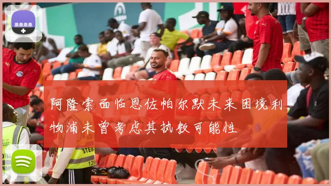 阿隆索面临恩佐帕尔默未来困境利物浦未曾考虑其执教可能性