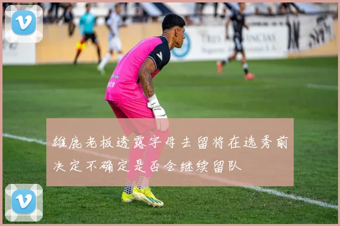 雄鹿老板透露字母去留将在选秀前决定不确定是否会继续留队