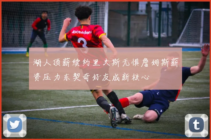湖人顶薪续约里夫斯无惧詹姆斯薪资压力东契奇好友成新核心