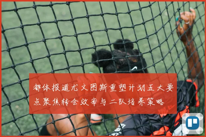 都体报道尤文图斯重塑计划五大要点聚焦转会效率与二队培养策略