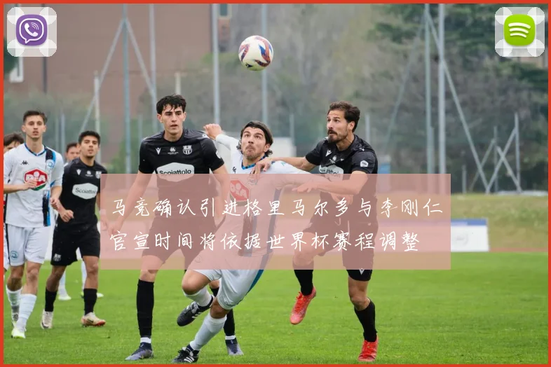 马竞确认引进格里马尔多与李刚仁官宣时间将依据世界杯赛程调整