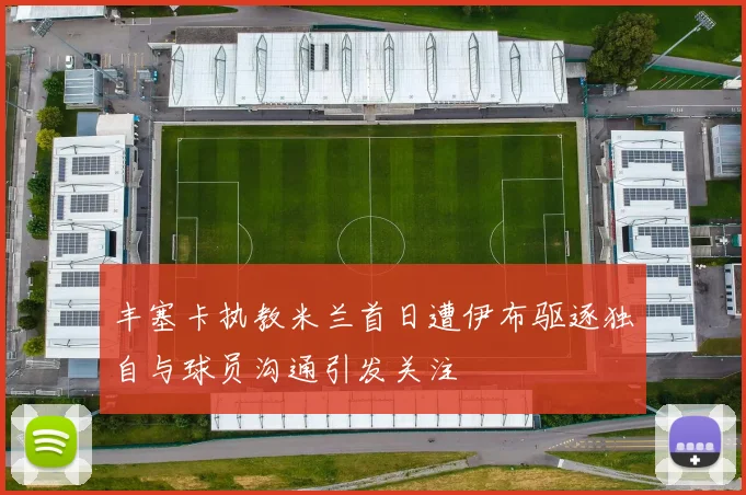 丰塞卡执教米兰首日遭伊布驱逐独自与球员沟通引发关注