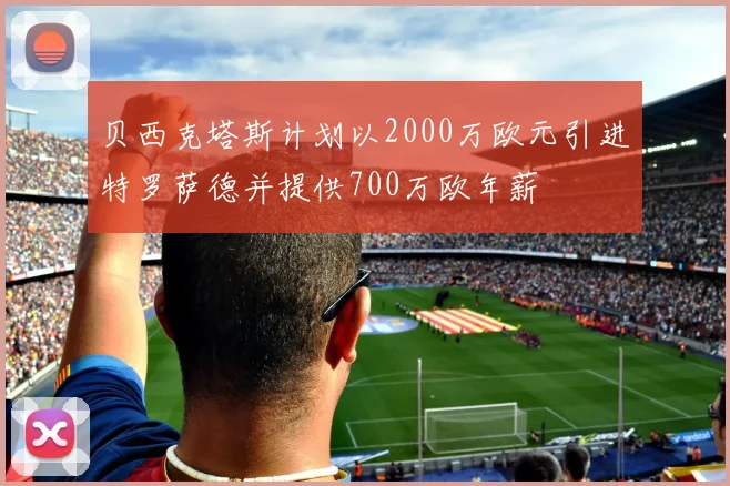 贝西克塔斯计划以2000万欧元引进特罗萨德并提供700万欧年薪