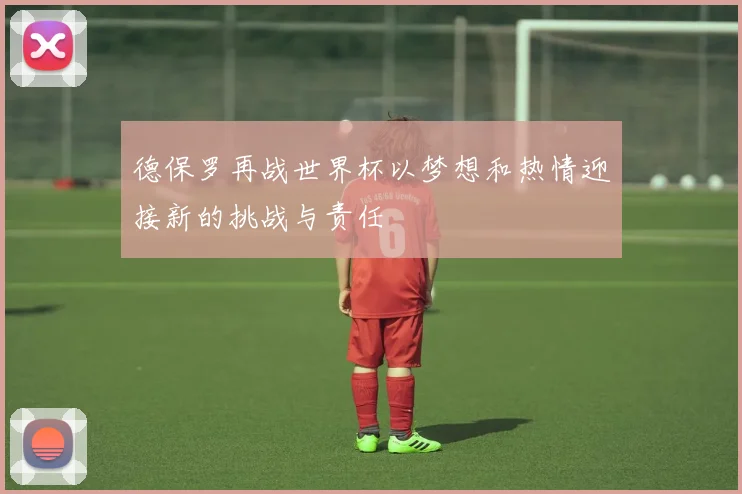 德保罗再战世界杯以梦想和热情迎接新的挑战与责任