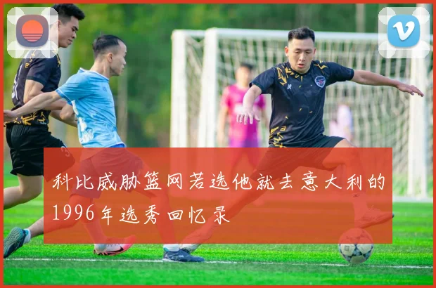 科比威胁篮网若选他就去意大利的1996年选秀回忆录