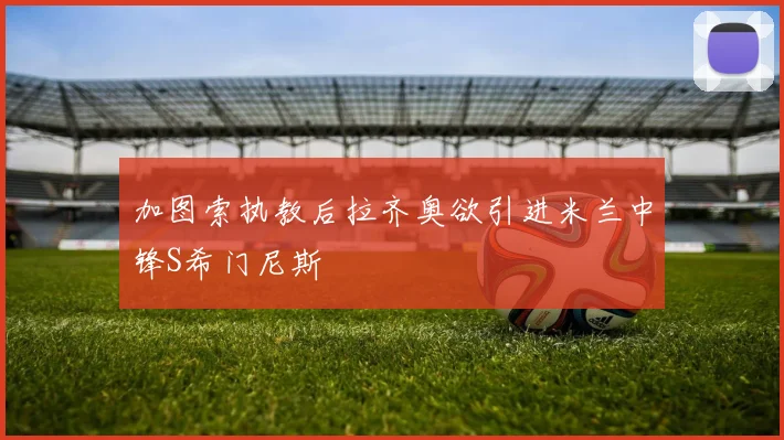 加图索执教后拉齐奥欲引进米兰中锋S希门尼斯