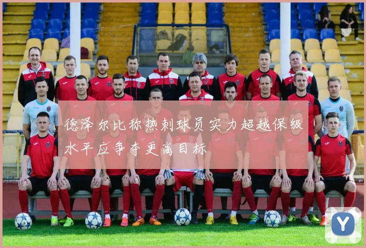德泽尔比称热刺球员实力超越保级水平应争夺更高目标